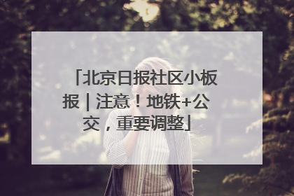 北京日报社区小板报｜注意！地铁+公交，重要调整