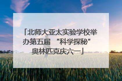 北师大亚太实验学校举办第五届 “科学探秘” 奥林匹克庆六一