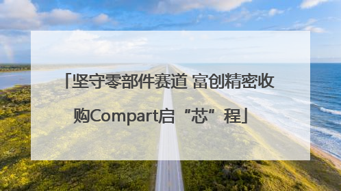 坚守零部件赛道 富创精密收购Compart启“芯”程
