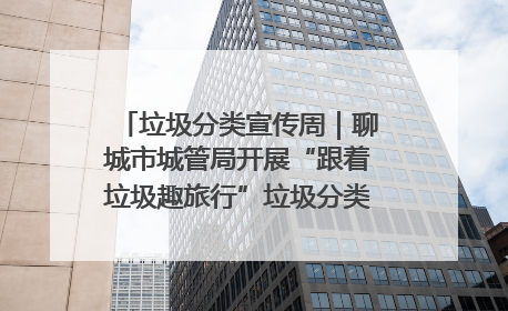 垃圾分类宣传周｜聊城市城管局开展“跟着垃圾趣旅行”垃圾分类科普宣传活动