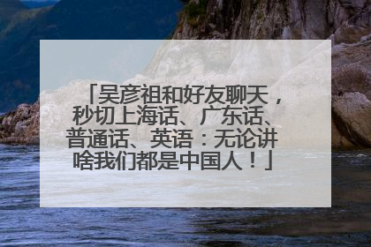 吴彦祖和好友聊天，秒切上海话、广东话、普通话、英语：无论讲啥我们都是中国人！