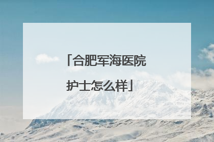 合肥军海医院护士怎么样