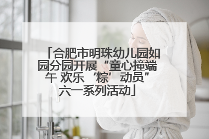 合肥市明珠幼儿园如园分园开展“童心撞端午 欢乐‘粽’动员”六一系列活动
