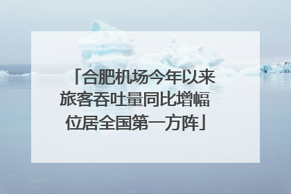 合肥机场今年以来旅客吞吐量同比增幅位居全国第一方阵