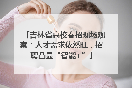 吉林省高校春招现场观察：人才需求依然旺，招聘凸显“智能+”