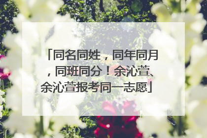 同名同姓，同年同月，同班同分！余沁萱、余沁萱报考同一志愿