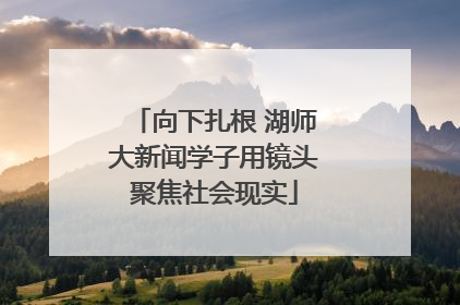 向下扎根 湖师大新闻学子用镜头聚焦社会现实