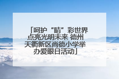 呵护“睛”彩世界点亮光明未来 德州天衢新区尚德小学举办爱眼日活动