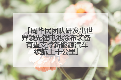 周华民团队研发出世界领先锂电池涂布装备 有望支撑新能源汽车续航上千公里