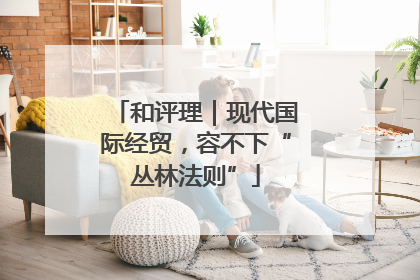和评理｜现代国际经贸，容不下“丛林法则”