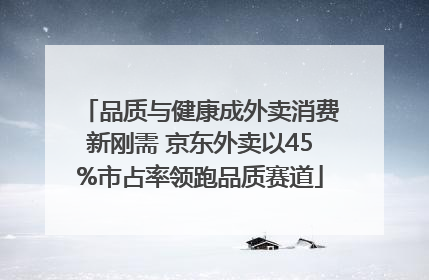品质与健康成外卖消费新刚需 京东外卖以45%市占率领跑品质赛道