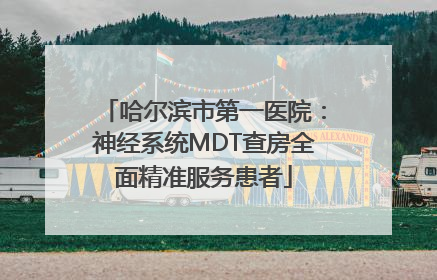 哈尔滨市第一医院：神经系统MDT查房全面精准服务患者