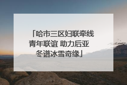 哈市三区妇联牵线青年联谊 助力后亚冬谱冰雪奇缘