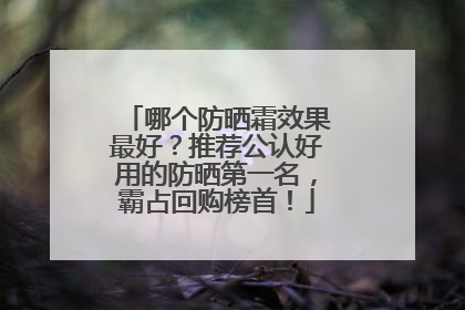 哪个防晒霜效果最好？推荐公认好用的防晒第一名，霸占回购榜首！