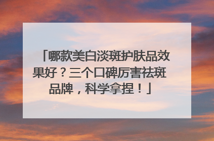 哪款美白淡斑护肤品效果好？三个口碑厉害祛斑品牌，科学拿捏！