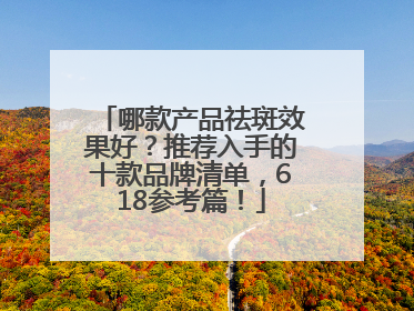 哪款产品祛斑效果好？推荐入手的十款品牌清单，618参考篇！