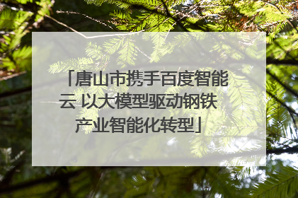 唐山市携手百度智能云 以大模型驱动钢铁产业智能化转型