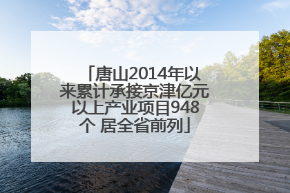 唐山2014年以来累计承接京津亿元以上产业项目948个 居全省前列