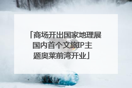 商场开出国家地理展 国内首个文旅IP主题奥莱前湾开业