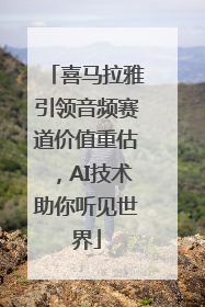 喜马拉雅引领音频赛道价值重估，AI技术助你听见世界