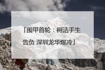 围甲首轮：柯洁手生告负 深圳龙华爆冷
