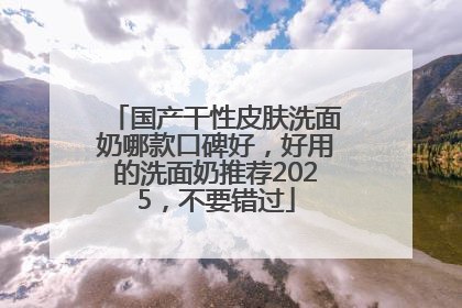 国产干性皮肤洗面奶哪款口碑好，好用的洗面奶推荐2025，不要错过