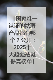 国家唯一认证的祛斑产品都有哪个？公开：2025十大超强祛斑提亮榜单