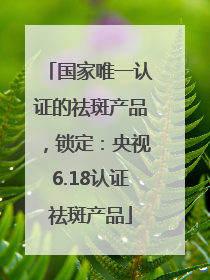 国家唯一认证的祛斑产品，锁定：央视6.18认证祛斑产品
