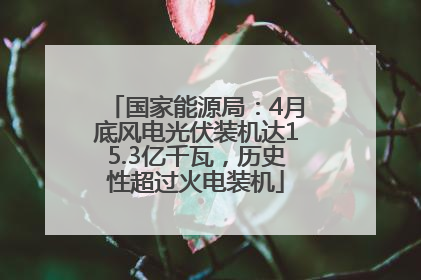 国家能源局：4月底风电光伏装机达15.3亿千瓦，历史性超过火电装机