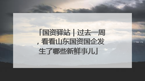 国资驿站｜过去一周，看看山东国资国企发生了哪些新鲜事儿