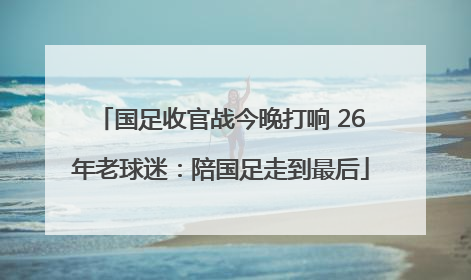 国足收官战今晚打响 26年老球迷：陪国足走到最后