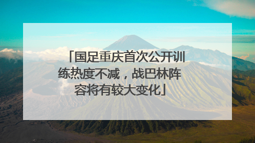 国足重庆首次公开训练热度不减，战巴林阵容将有较大变化