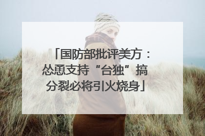 国防部批评美方：怂恿支持“台独”搞分裂必将引火烧身