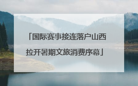 国际赛事接连落户山西 拉开暑期文旅消费序幕