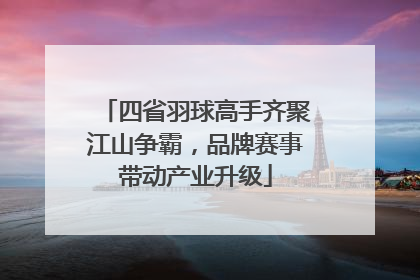 四省羽球高手齐聚江山争霸，品牌赛事带动产业升级