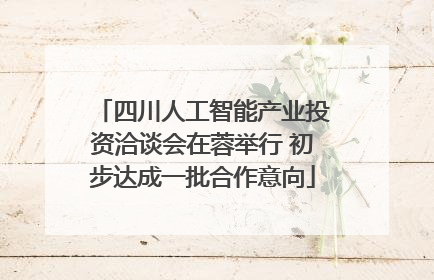 四川人工智能产业投资洽谈会在蓉举行 初步达成一批合作意向