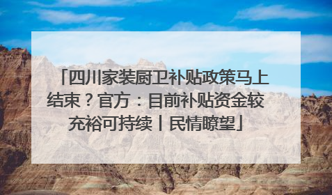 四川家装厨卫补贴政策马上结束？官方：目前补贴资金较充裕可持续丨民情瞭望