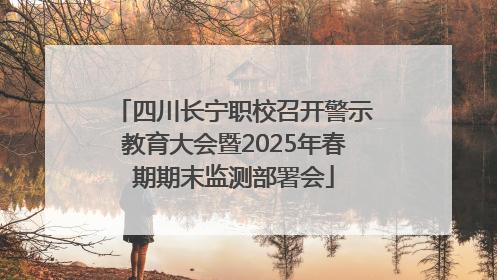四川长宁职校召开警示教育大会暨2025年春期期末监测部署会