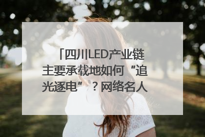 四川LED产业链主要承载地如何“追光逐电”？网络名人走进攀枝花找答案｜网络名人四川行