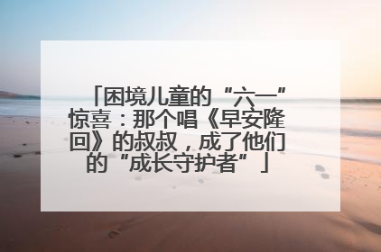 困境儿童的“六一”惊喜：那个唱《早安隆回》的叔叔，成了他们的“成长守护者”