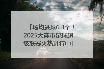 场均进球6.3个！2025大连市足球超级联赛火热进行中