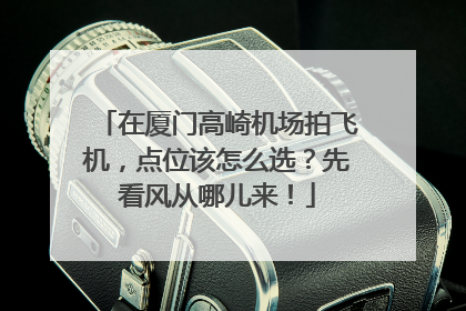 在厦门高崎机场拍飞机，点位该怎么选？先看风从哪儿来！