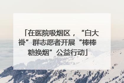 在医院吸烟区，“白大褂”群志愿者开展“棒棒糖换烟”公益行动