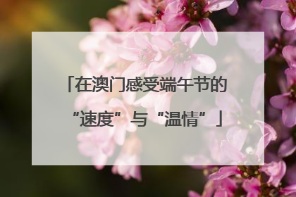 在澳门感受端午节的“速度”与“温情”
