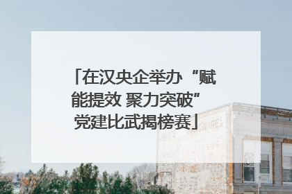 在汉央企举办“赋能提效 聚力突破”党建比武揭榜赛