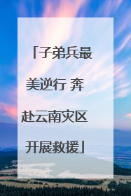 子弟兵最美逆行 奔赴云南灾区开展救援