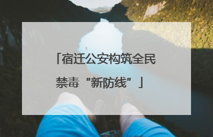 宿迁公安构筑全民禁毒“新防线”