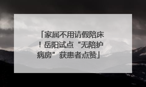家属不用请假陪床！岳阳试点“无陪护病房”获患者点赞
