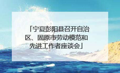 宁夏彭阳县召开自治区、固原市劳动模范和先进工作者座谈会