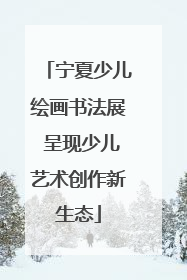宁夏少儿绘画书法展 呈现少儿艺术创作新生态
